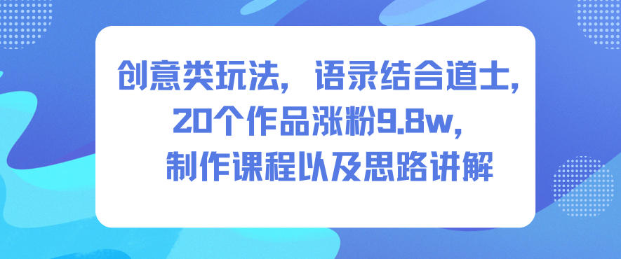 创意类玩法，语录结合道士，20个作品涨粉9.8w，制作课程以及思路讲解-云讯网创